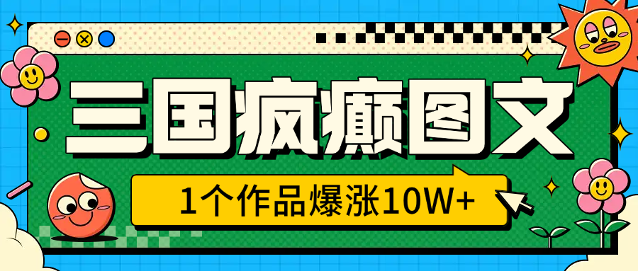 三国疯癫图文,1个作品爆涨10W+,3分钟教会你,趁着风口无脑冲(附详细教学)-翌晨科技网