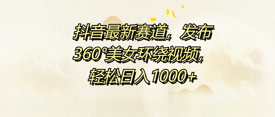 抖音最新赛道，发布360°美女环绕视频，轻松日入1000+-翌晨科技网