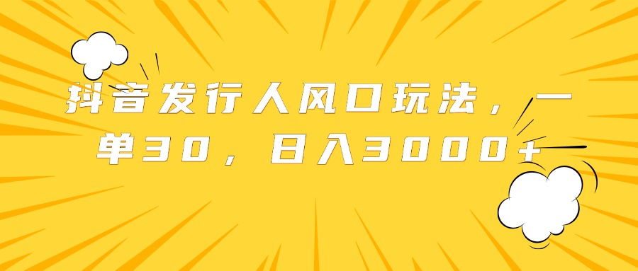 抖音发行人风口玩法,一单30,日入3000+-翌晨科技网