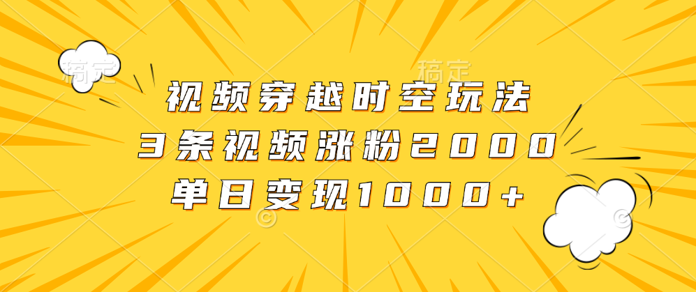 视频穿越时空玩法,3条视频涨粉2000,单日变现1000+-翌晨科技网