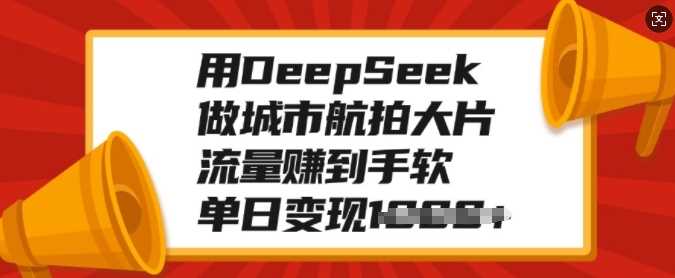 用DeepSeek做城市航拍大片，流量赚到手软，单日变现多张-翌晨科技网