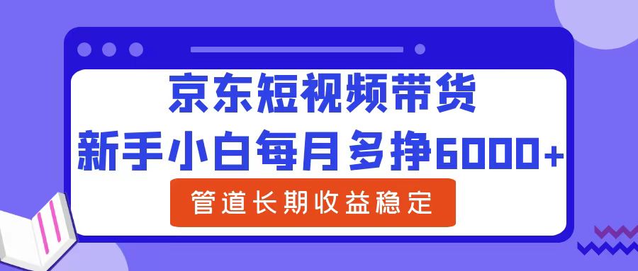 新手小白每月多挣6000+京东短视频带货,可管道长期稳定收益-翌晨科技网