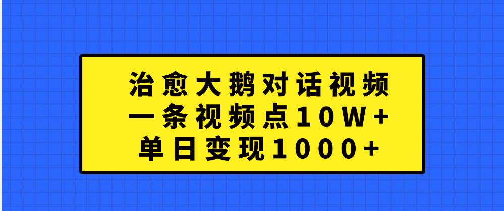治愈大鹅对话一条视频点赞 10W+,单日变现1000+-翌晨科技网
