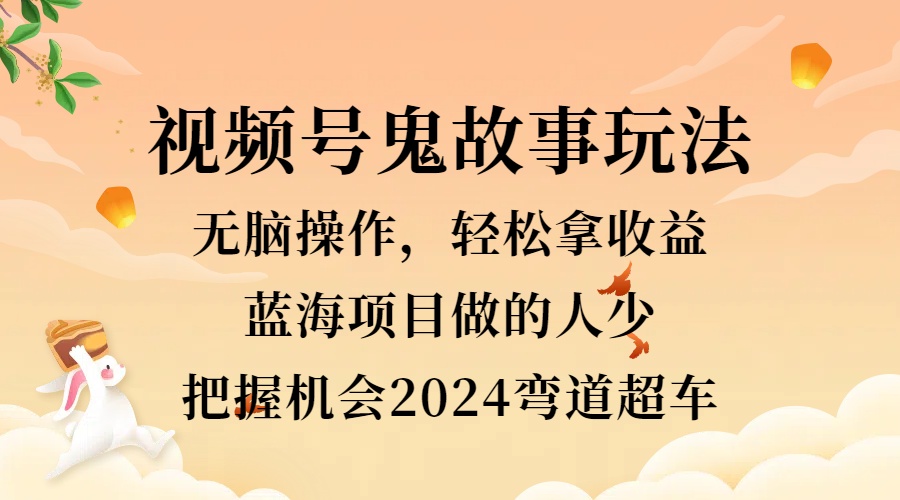 视频号冷门玩法,无脑操作,小白轻松上手拿收益,鬼故事流量爆火,轻松三位数,2024实现弯道超车-翌晨科技网