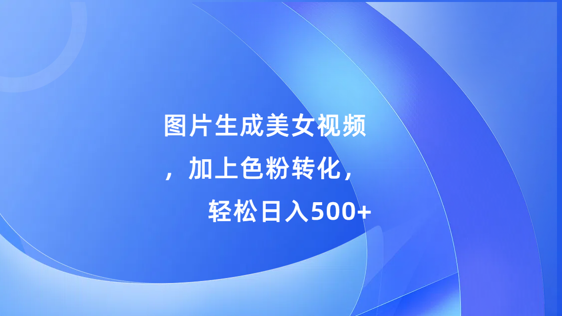 图片生成美女视频，加上s粉转化，轻松日入500+-翌晨科技网
