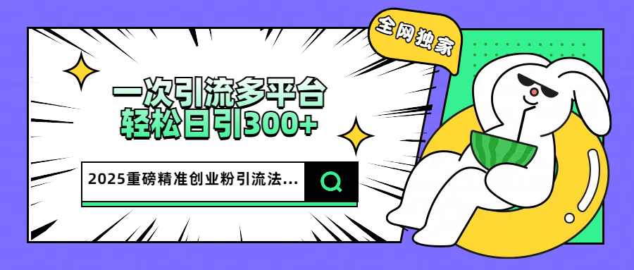 2025重磅全网独家引流法，一次多平台，轻松日引300+精准创业粉-翌晨科技网