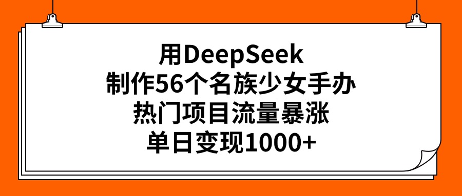 用DeepSeek制作56个名族少女手办，热门项目流量暴涨，单日变现1000+-翌晨科技网