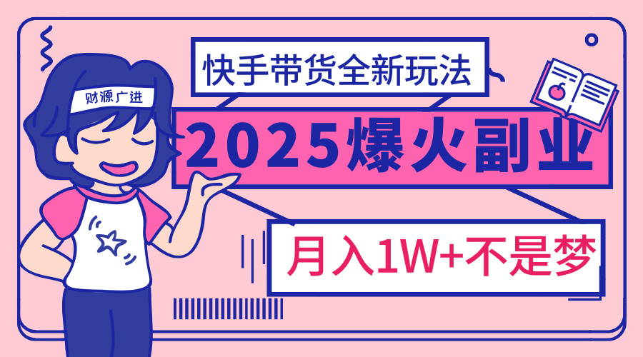 2025年爆红副业!快手带货全新玩法,月入1万加不是梦!-翌晨科技网