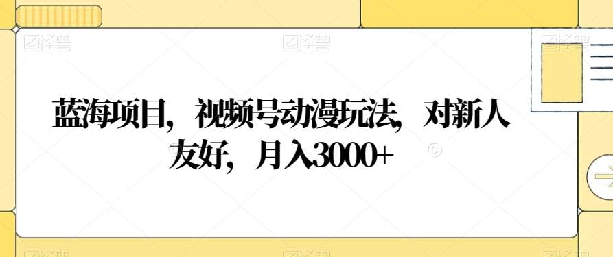 视频号动漫玩法,对新人友好,月入3000+,蓝海项目-翌晨科技网