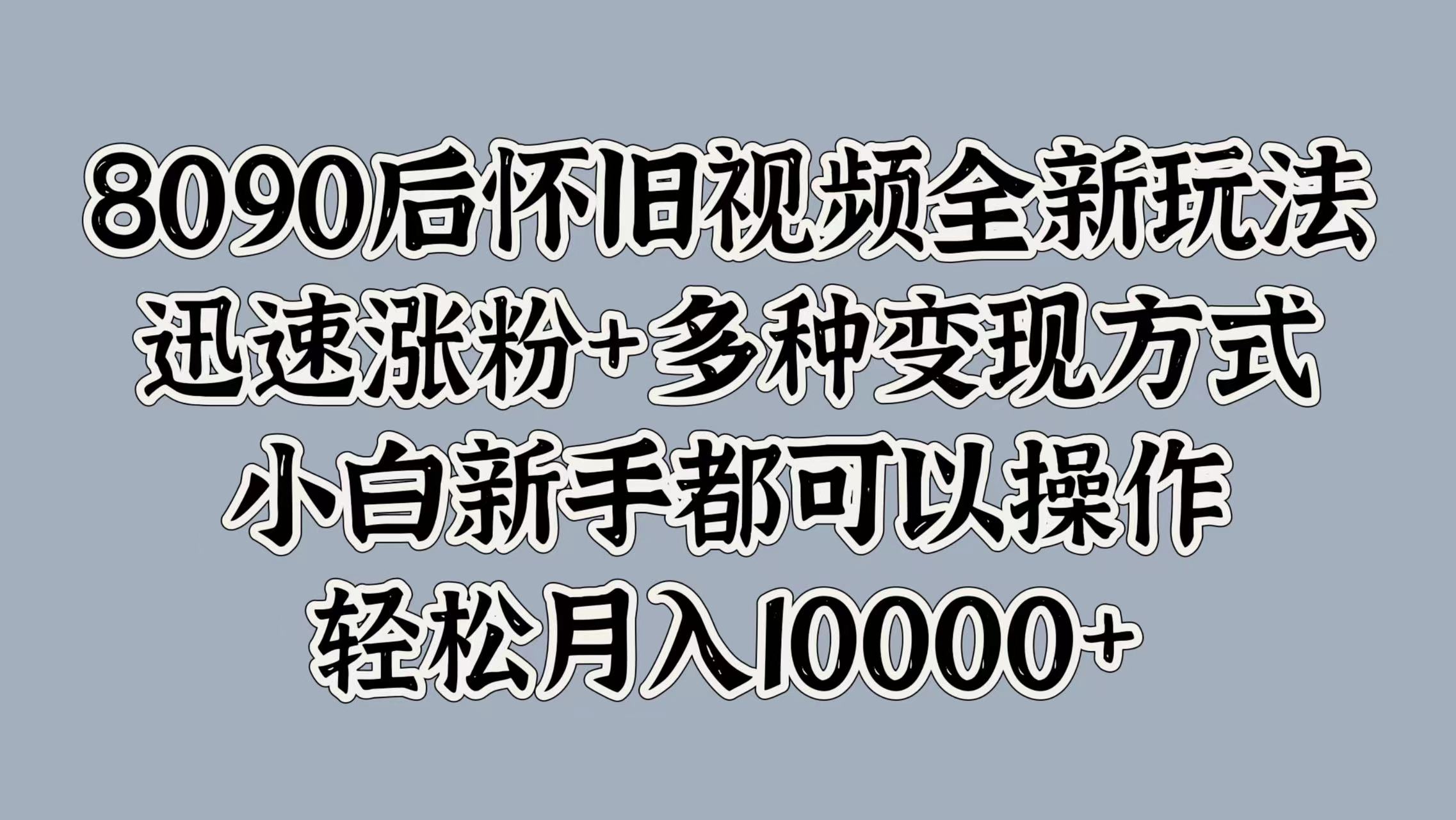 8090后怀旧视频全新玩法，迅速涨粉+多种变现方式，小白新手都可以操作，轻松月入10000+-翌晨科技网
