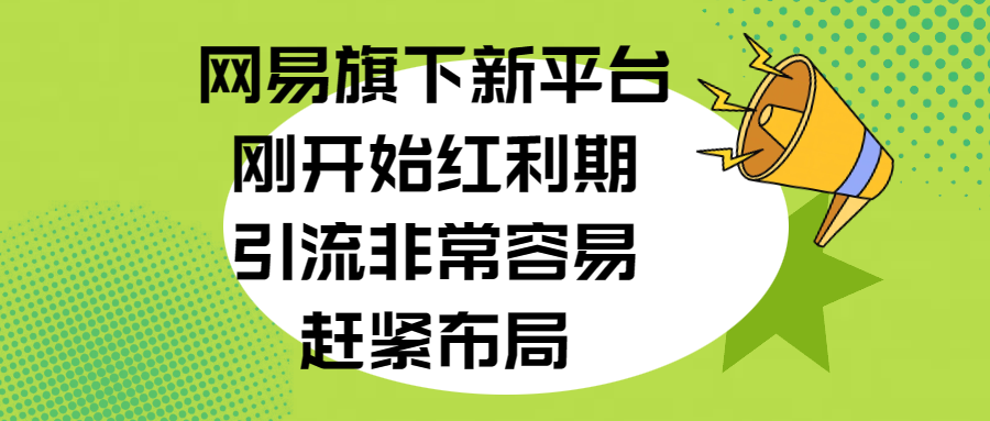 网易旗下新平台,刚开始红利期,引流非常容易,赶紧布局-翌晨科技网