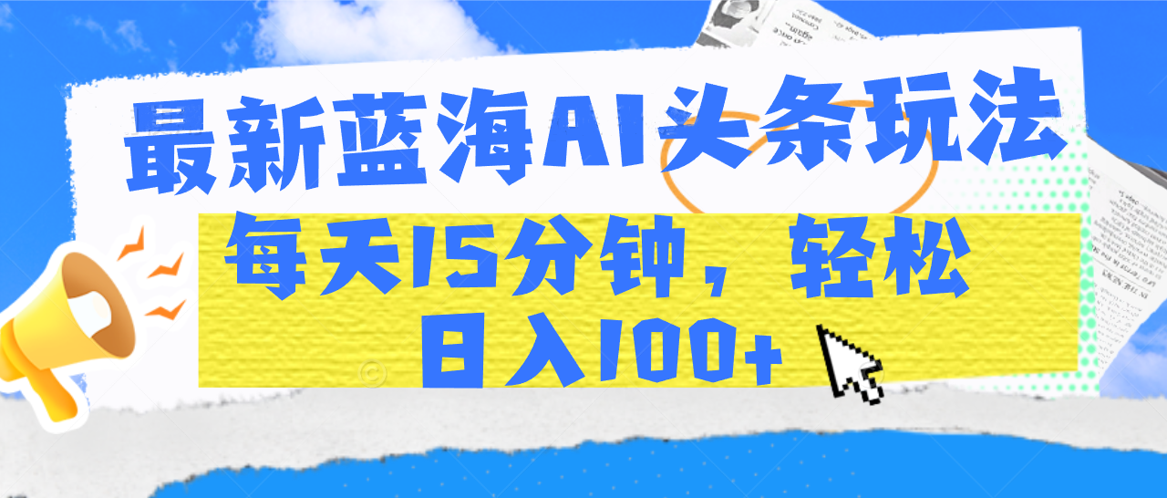 最新蓝海AI头条玩法，每天15分钟，轻松日入100+-翌晨科技网