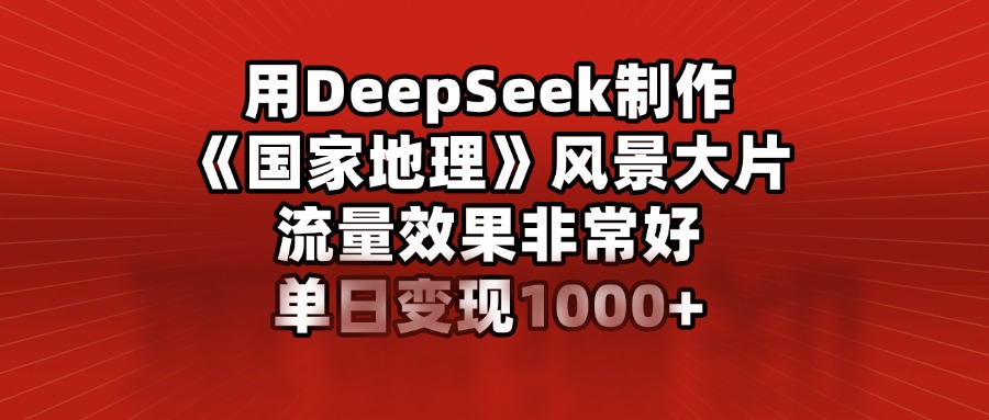 用DeepSeek制作《国家地理》风景大片，流量效果非常好，单日变现1000+-翌晨科技网