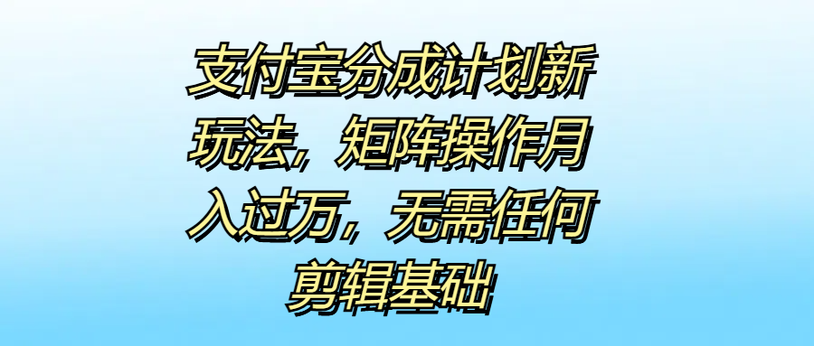 支付宝分成计划新玩法,矩阵操作月入过万,无需任何剪辑基础-翌晨科技网