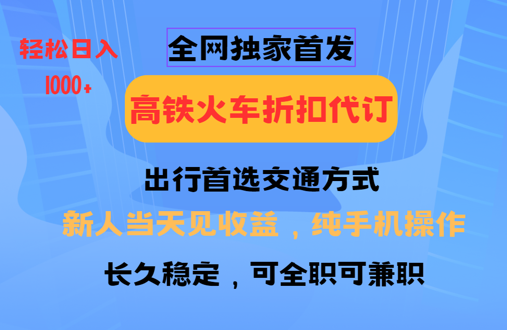 全网独家首发   全国高铁火车折扣代订   新手当日变现  纯手机操作 日入1000+-翌晨科技网