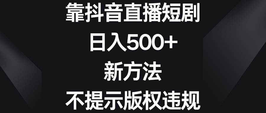 靠抖音直播短剧,日入500+,新方法、不提示版权违规-翌晨科技网