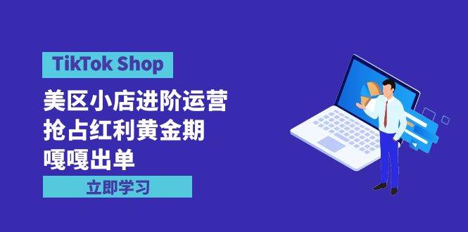 TikTok Shop-美区小店进阶运营,抢占红利黄金期 嘎嘎出单(7节课)-翌晨科技网