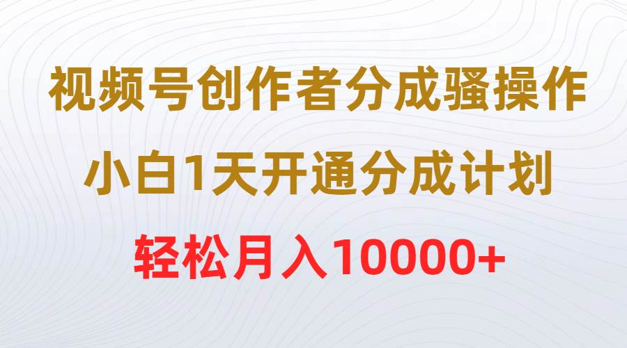 视频号创作者分成骚操作，小白1天开通分成计划，轻松月入10000+-翌晨科技网