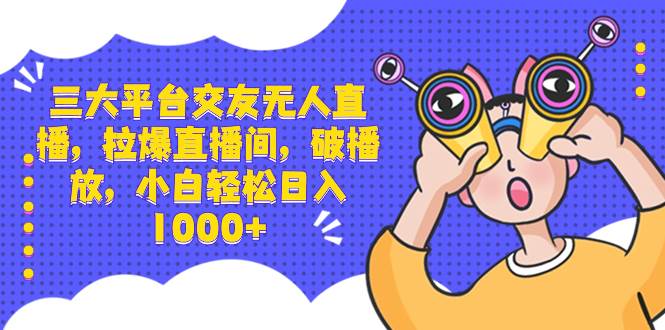 三大平台交友无人直播，拉爆直播间，破播放，小白轻松日入1000+-翌晨科技网
