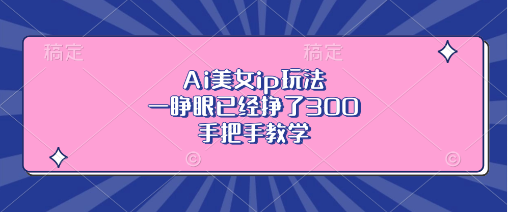 Ai美女ip玩法，一睁眼已经挣了300，手把手教学！-翌晨科技网