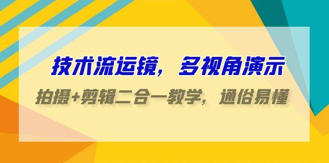 技术流-运镜，多视角演示，拍摄+剪辑二合一教学，通俗易懂（70节课）-翌晨科技网