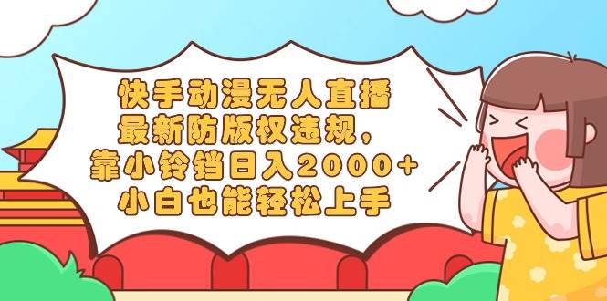 快手动漫无人直播,最新防版权违规,靠小铃铛日入2000+,小白也能轻松上...-翌晨科技网