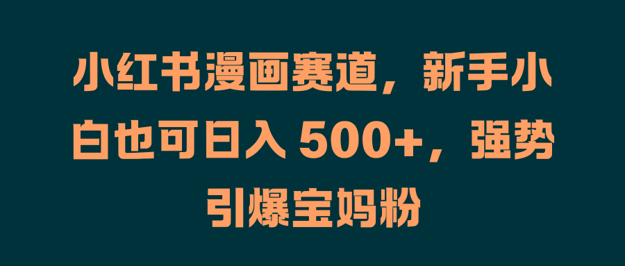 小红书漫画赛道,新手小白也可日入 500+,强势引爆宝妈粉-翌晨科技网