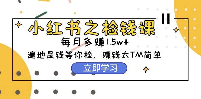 小红书之检钱课：从0开始实测每月多赚1.5w起步，赚钱真的太简单了（98节）-翌晨科技网