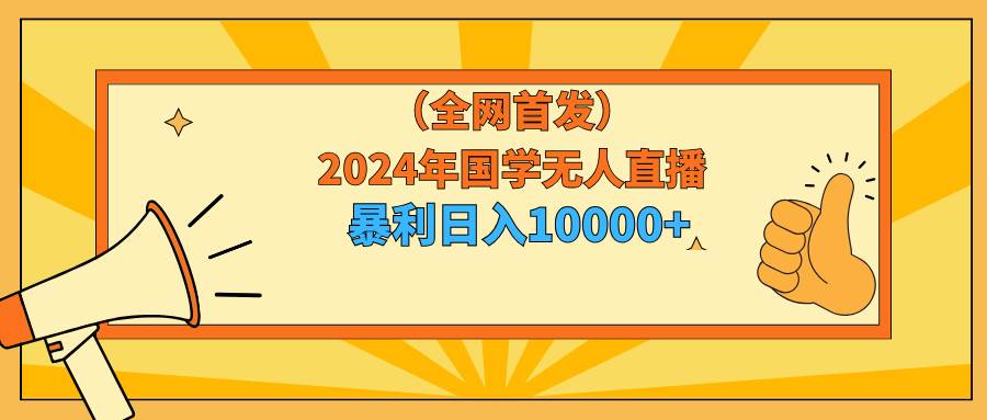 2024年国学无人直播暴力日入10000+小白也可操作-翌晨科技网
