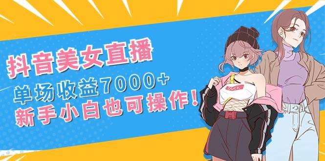 抖音美女直播,单场收益7000+,新手小白也可操作-翌晨科技网