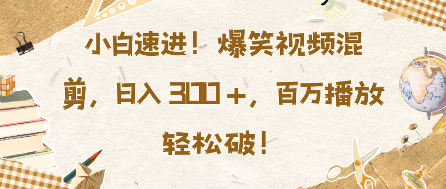 小白速进！爆笑视频混剪，日入 300 +，百万播放轻松破！-翌晨科技网