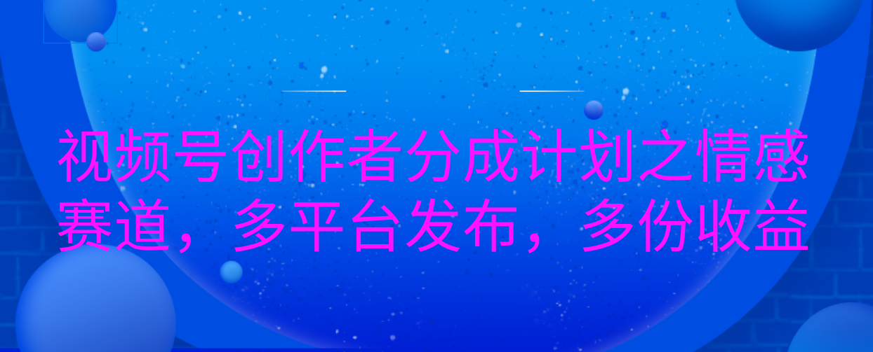视频号创作者分成计划之情感赛道，多平台发布，多份收益-翌晨科技网