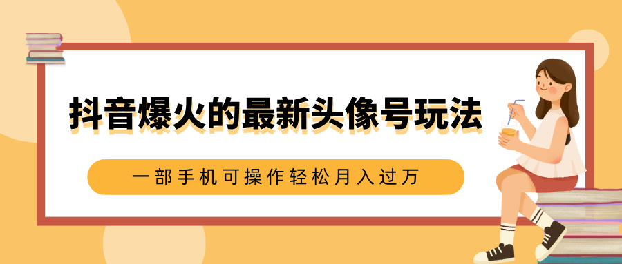 抖音爆火的最新头像号玩法，适合0基础小白，一部手机可操作轻松月入过万-翌晨科技网