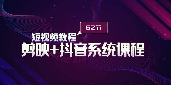 短视频教程之剪映+抖音系统课程，剪映全系统教学（62节课）-翌晨科技网
