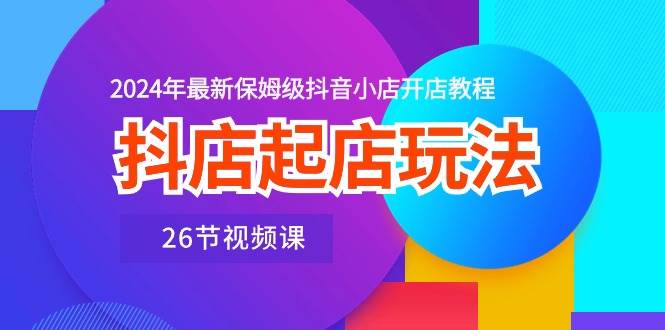 抖店起店玩法，2024年最新保姆级抖音小店开店教程（26节视频课）-翌晨科技网