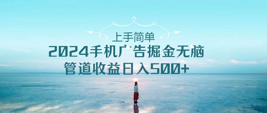 上手简单，2024手机广告掘金无脑，管道收益日入500+-翌晨科技网