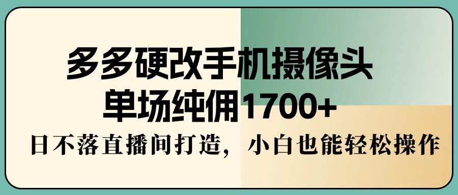 多多硬改手机摄像头,单场纯佣1700+,日不落直播间打造,小白也能轻松操作-翌晨科技网
