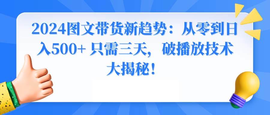 2024图文带货新趋势:从零到日入500+ 只需三天,破播放技术大揭秘!-翌晨科技网