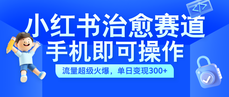 小红书治愈视频赛道,手机即可操作,蓝海项目简单无脑,单日可赚300+-翌晨科技网