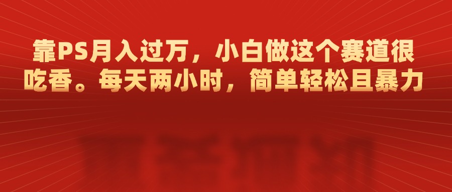 靠PS月入过万，每天两小时，简单轻松且暴，小白做这个赛道很吃香-翌晨科技网