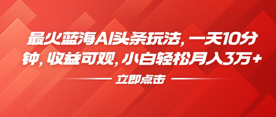 最火蓝海AI头条玩法,一天10分钟,收益可观,小白轻松月入3万+-翌晨科技网