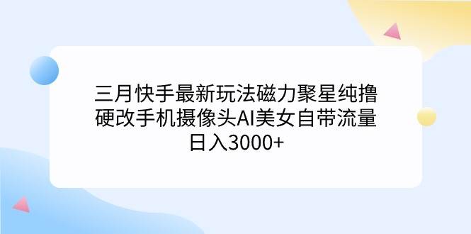 三月快手最新玩法磁力聚星纯撸，硬改手机摄像头AI美女自带流量日入3000+...-翌晨科技网