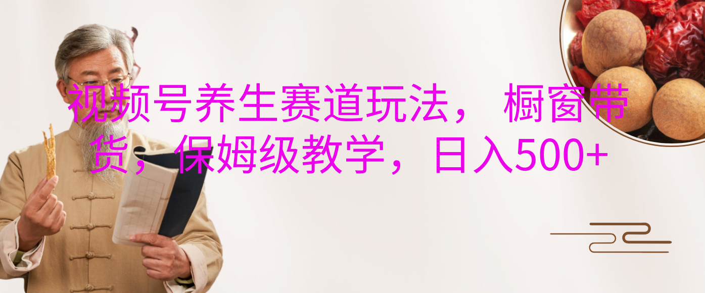 视频号养生赛道玩法, 橱窗带货,保姆级教学,日入500+-翌晨科技网