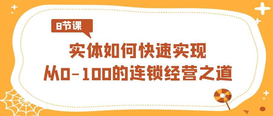实体·如何快速实现从0-100的连锁经营之道（8节视频课）-翌晨科技网