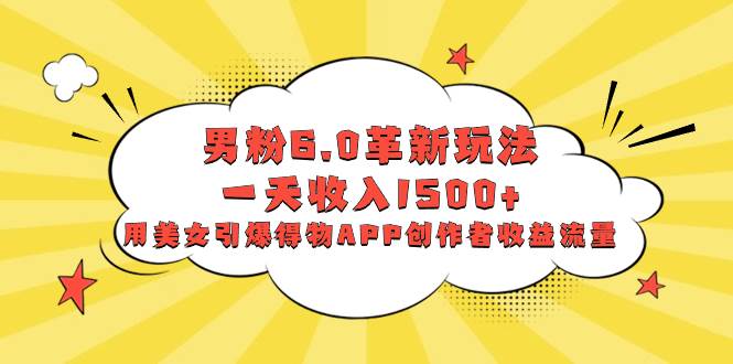 男粉6.0革新玩法，一天收入1500+，用美女引爆得物APP创作者收益流量-翌晨科技网