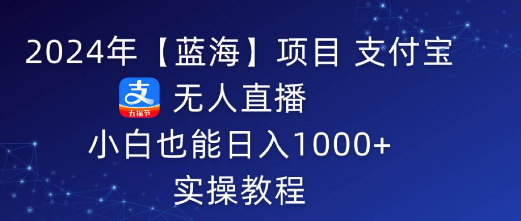2024年【蓝海】项目 支付宝无人直播 小白也能日入1000+  实操教程-翌晨科技网