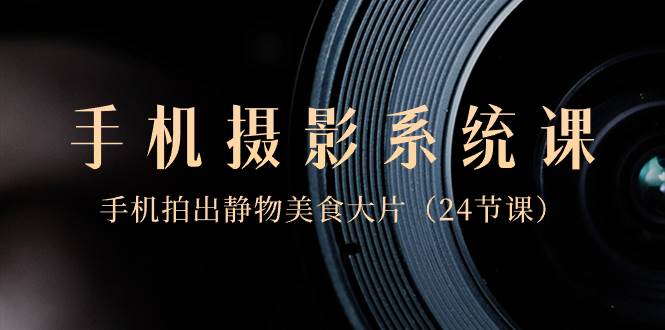 0基础-手机摄影系统课，手机拍出静物美食大片（24节课）-翌晨科技网