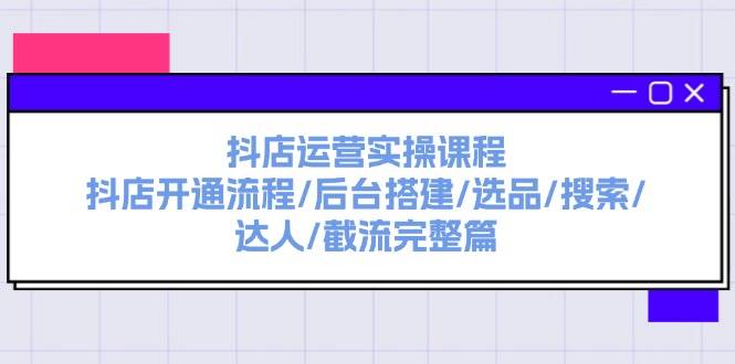 抖店运营实操课程：抖店开通流程/后台搭建/选品/搜索/达人/截流完整篇-翌晨科技网