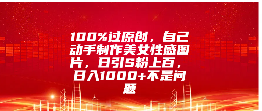 100%过原创,自己动手制作美女性感图片,日引S粉上百,日入1000+不是问题-翌晨科技网