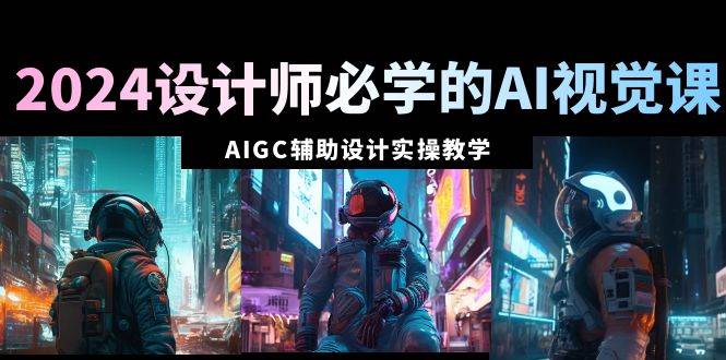 2024设计师必学的AI视觉课：AIGC辅助设计实操教学（66节课）-翌晨科技网